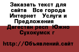 Заказать текст для сайта - Все города Интернет » Услуги и Предложения   . Дагестан респ.,Южно-Сухокумск г.